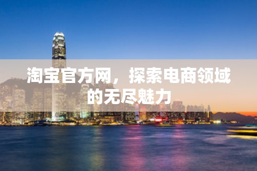 淘宝官方网，探索电商领域的无尽魅力