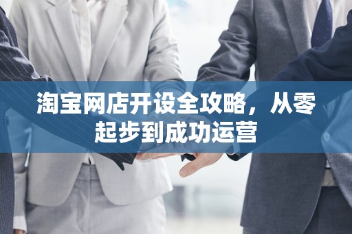 淘宝网店开设全攻略，从零起步到成功运营