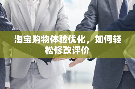 淘宝购物体验优化，如何轻松修改评价