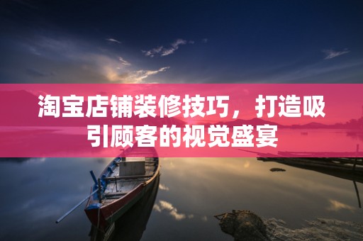 淘宝店铺装修技巧，打造吸引顾客的视觉盛宴
