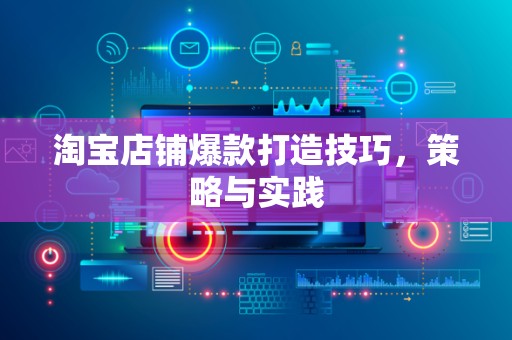 淘宝店铺爆款打造技巧，策略与实践