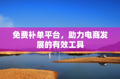 免费补单平台，助力电商发展的有效工具