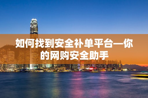 如何找到安全补单平台—你的网购安全助手