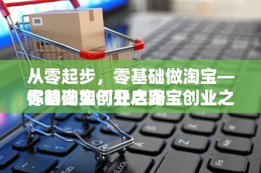 从零起步，零基础做淘宝—你的淘宝创业之路
零基础如何开启淘宝创业之旅