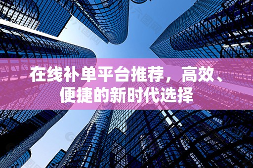 在线补单平台推荐，高效、便捷的新时代选择