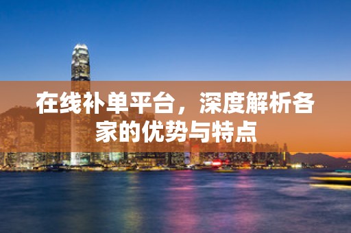 在线补单平台，深度解析各家的优势与特点