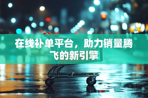在线补单平台，助力销量腾飞的新引擎