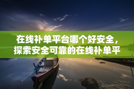 在线补单平台哪个好安全，探索安全可靠的在线补单平台