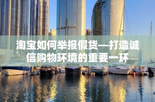 淘宝如何举报假货—打造诚信购物环境的重要一环