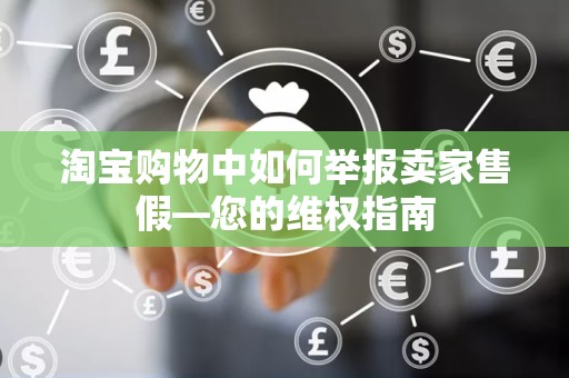 淘宝购物中如何举报卖家售假—您的维权指南