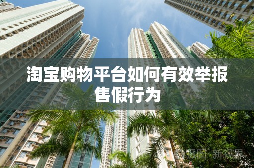 淘宝购物平台如何有效举报售假行为