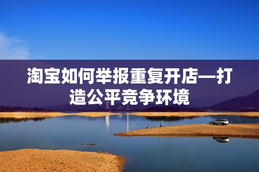淘宝如何举报重复开店—打造公平竞争环境
