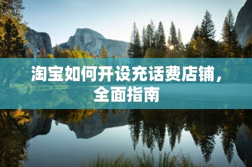淘宝如何开设充话费店铺，全面指南