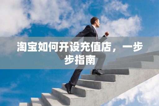 淘宝如何开设充值店，一步步指南