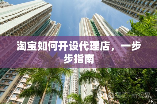 淘宝如何开设代理店，一步步指南