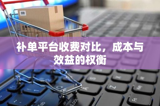 补单平台收费对比，成本与效益的权衡
