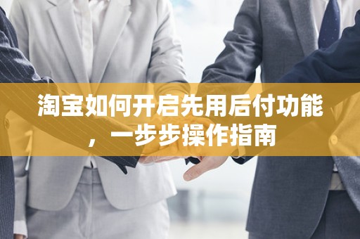 淘宝如何开启先用后付功能，一步步操作指南