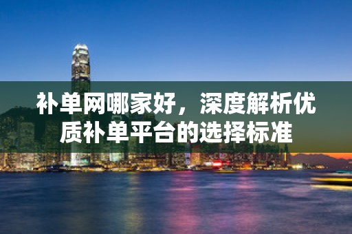 补单网哪家好，深度解析优质补单平台的选择标准