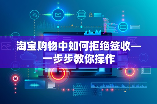 淘宝购物中如何拒绝签收—一步步教你操作