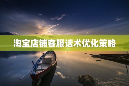 淘宝店铺客服话术优化策略