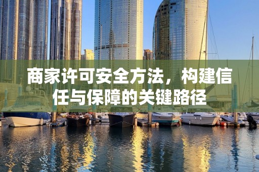 商家许可安全方法，构建信任与保障的关键路径