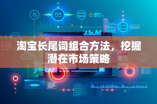 淘宝长尾词组合方法，挖掘潜在市场策略