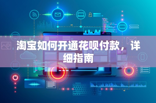 淘宝如何开通花呗付款，详细指南