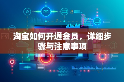 淘宝如何开通会员，详细步骤与注意事项