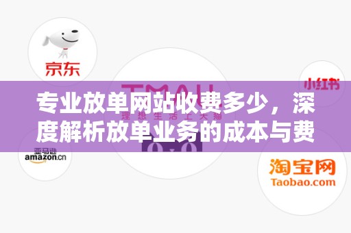 专业放单网站收费多少，深度解析放单业务的成本与费用结构