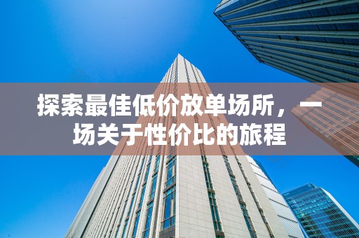 探索最佳低价放单场所，一场关于性价比的旅程