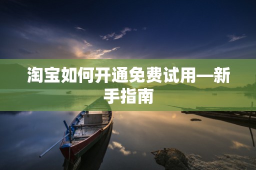 淘宝如何开通免费试用—新手指南
