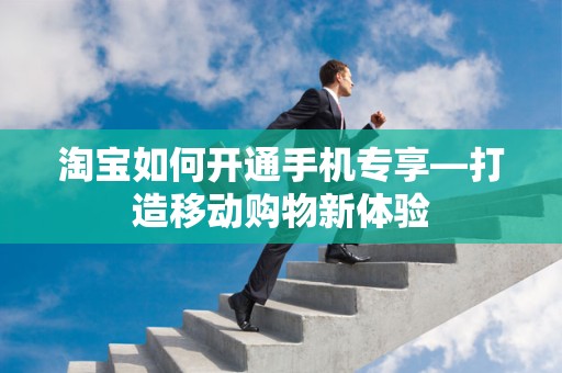 淘宝如何开通手机专享—打造移动购物新体验
