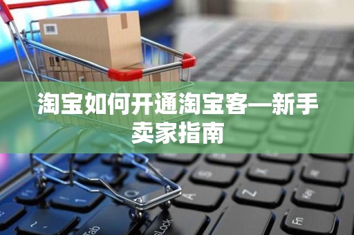 淘宝如何开通淘宝客—新手卖家指南