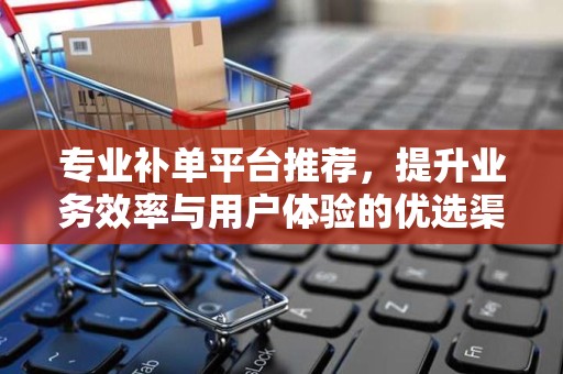 专业补单平台推荐，提升业务效率与用户体验的优选渠道