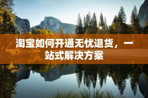 淘宝如何开通无忧退货，一站式解决方案