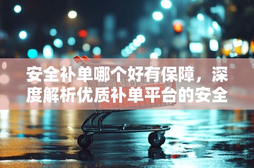 安全补单哪个好有保障，深度解析优质补单平台的安全性