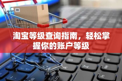淘宝等级查询指南，轻松掌握你的账户等级