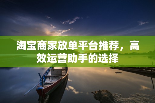 淘宝商家放单平台推荐，高效运营助手的选择
