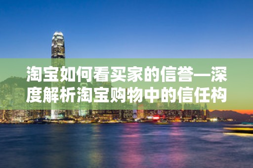 淘宝如何看买家的信誉—深度解析淘宝购物中的信任构建
