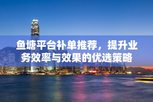 鱼塘平台补单推荐，提升业务效率与效果的优选策略