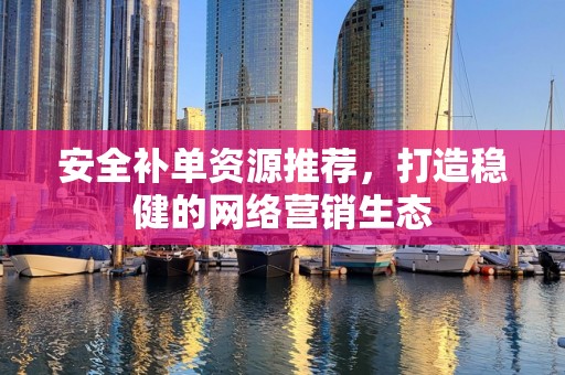安全补单资源推荐，打造稳健的网络营销生态