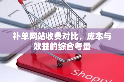 补单网站收费对比，成本与效益的综合考量