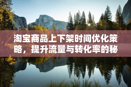 淘宝商品上下架时间优化策略，提升流量与转化率的秘诀