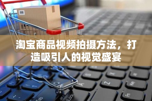 淘宝商品视频拍摄方法，打造吸引人的视觉盛宴