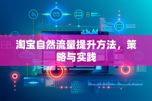 淘宝自然流量提升方法，策略与实践