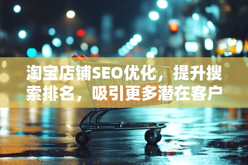 淘宝店铺SEO优化，提升搜索排名，吸引更多潜在客户