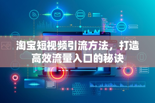 淘宝短视频引流方法，打造高效流量入口的秘诀