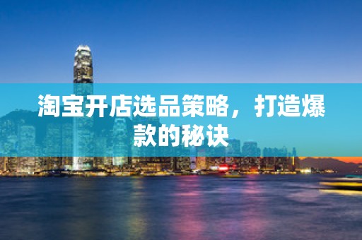 淘宝开店选品策略，打造爆款的秘诀