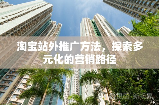 淘宝站外推广方法，探索多元化的营销路径