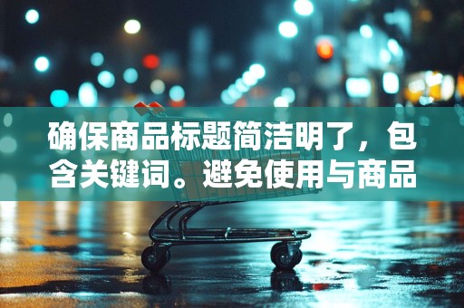 确保商品标题简洁明了，包含关键词。避免使用与商品无关的关键词，以提高点击率和转化率